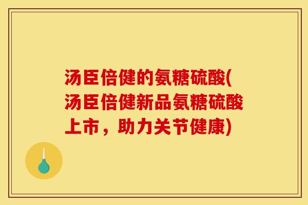 汤臣倍健的氨糖硫酸(汤臣倍健新品氨糖硫酸上市,助力关节健康) 汤臣倍健的氨糖硫酸(汤臣倍健新品氨糖硫酸上市,助力关节健康)