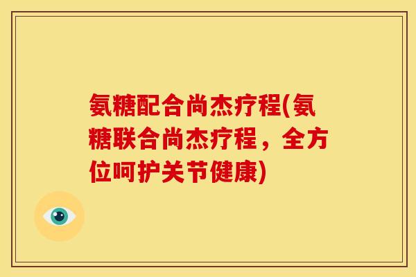 氨糖配合尚杰疗程(氨糖联合尚杰疗程,全方位呵护关节健康) 氨糖配合尚杰疗程(氨糖联合尚杰疗程,全方位呵护关节健康)