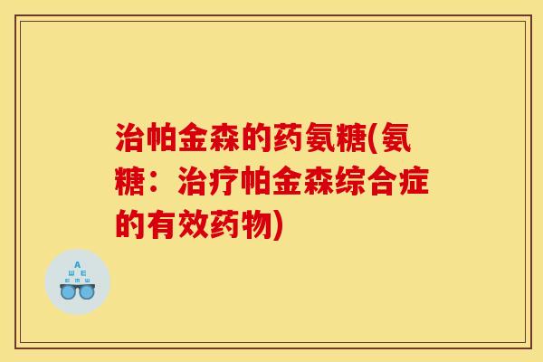 帕金森的药氨糖(氨糖:帕金森综合症的有效) 帕金森的药氨糖(氨糖:帕金森综合症的有效)