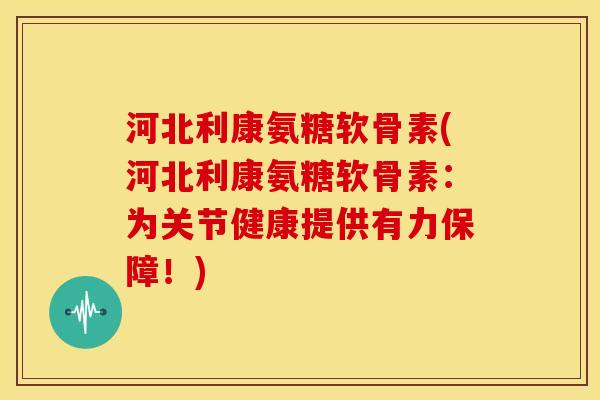 河北利康氨糖软骨素(河北利康氨糖软骨素:为关节健康提供有力保障!) 河北利康氨糖软骨素(河北利康氨糖软骨素:为关节健康提供有力保障!)