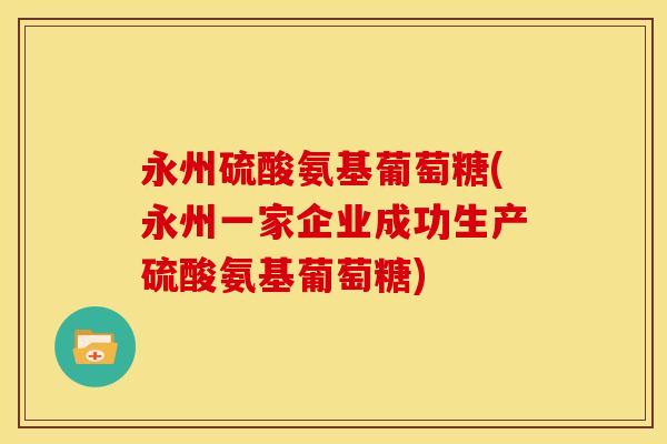 永州硫酸氨基葡萄糖(永州一家企业成功生产硫酸氨基葡萄糖) 永州硫酸氨基葡萄糖(永州一家企业成功生产硫酸氨基葡萄糖)