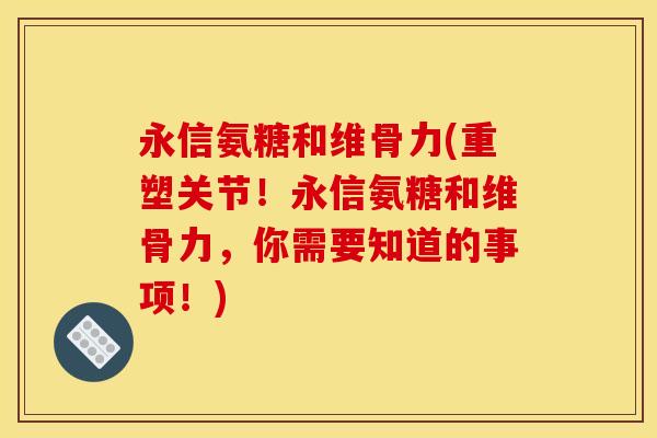 永信氨糖和维骨力(重塑关节!永信氨糖和维骨力,你需要知道的事项!) 永信氨糖和维骨力(重塑关节!永信氨糖和维骨力,你需要知道的事项!)
