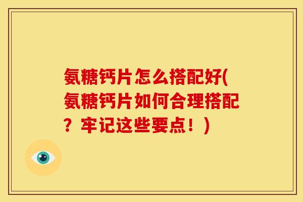 氨糖钙片怎么搭配好(氨糖钙片如何合理搭配?牢记这些要点!) 氨糖钙片怎么搭配好(氨糖钙片如何合理搭配?牢记这些要点!)