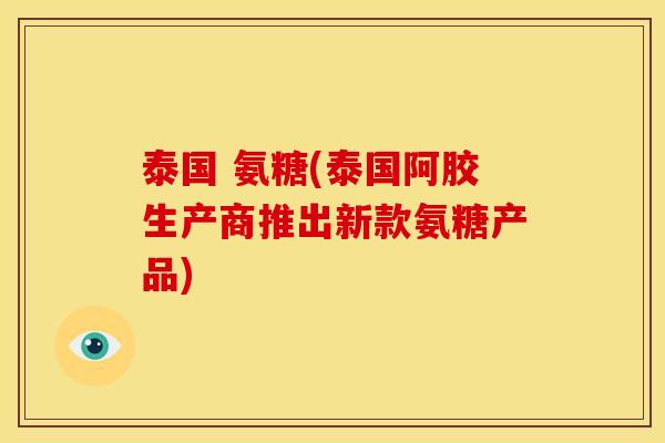 泰国 氨糖(泰国阿胶生产商推出新款氨糖产品) 泰国 氨糖(泰国阿胶生产商推出新款氨糖产品)