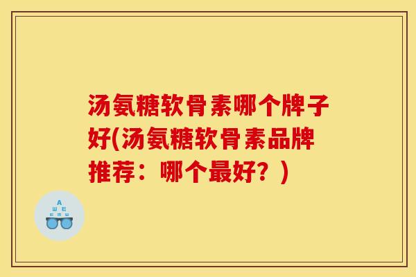 汤氨糖软骨素哪个牌子好(汤氨糖软骨素品牌推荐:哪个好?) 汤氨糖软骨素哪个牌子好(汤氨糖软骨素品牌推荐:哪个好?)