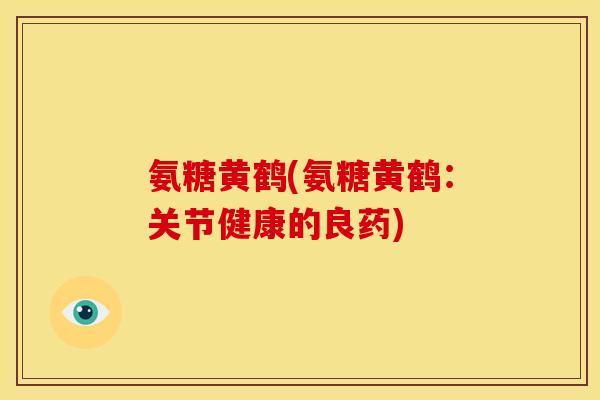 氨糖黄鹤(氨糖黄鹤:关节健康的良药) 氨糖黄鹤(氨糖黄鹤:关节健康的良药)