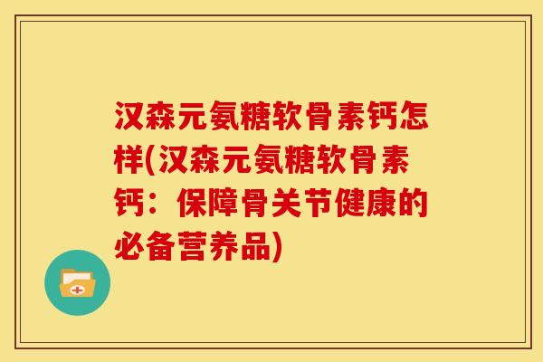 汉森元氨糖软骨素钙怎样(汉森元氨糖软骨素钙:保障骨关节健康的必备营养品) 汉森元氨糖软骨素钙怎样(汉森元氨糖软骨素钙:保障骨关节健康的必备营养品)