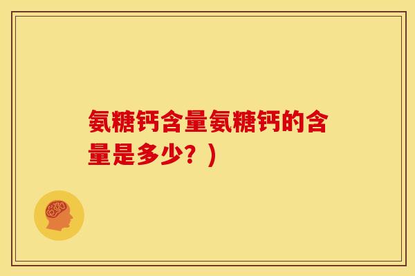 氨糖钙含量氨糖钙的含量是多少?) 氨糖钙含量氨糖钙的含量是多少?)