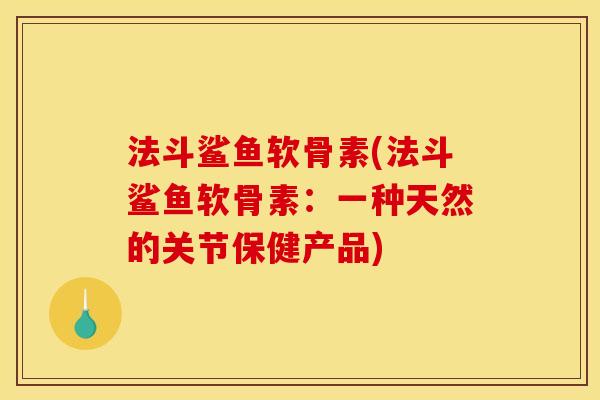 法斗鲨鱼软骨素(法斗鲨鱼软骨素:一种天然的关节保健产品) 法斗鲨鱼软骨素(法斗鲨鱼软骨素:一种天然的关节保健产品)