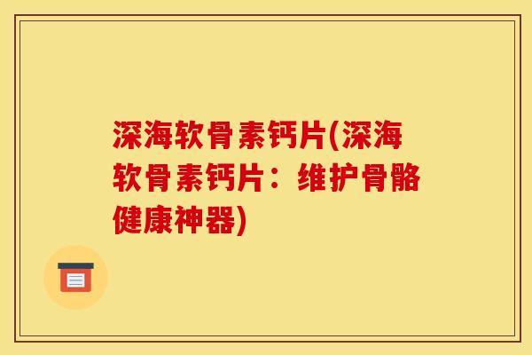 深海软骨素钙片(深海软骨素钙片:维护骨骼健康神器) 深海软骨素钙片(深海软骨素钙片:维护骨骼健康神器)