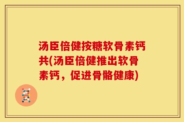 汤臣倍健按糖软骨素钙共(汤臣倍健推出软骨素钙,促进骨骼健康) 汤臣倍健按糖软骨素钙共(汤臣倍健推出软骨素钙,促进骨骼健康)