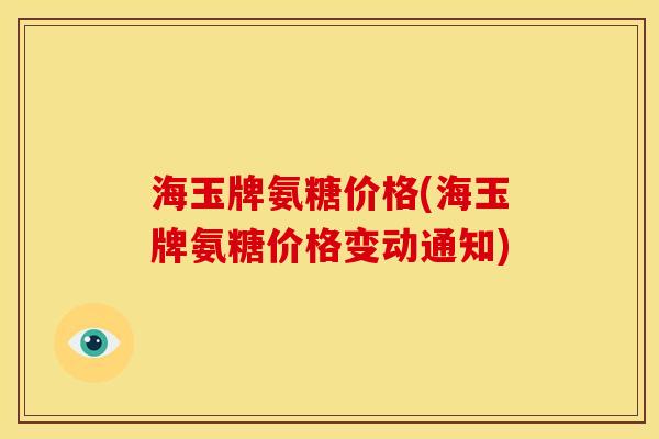 海玉牌氨糖价格(海玉牌氨糖价格变动通知) 海玉牌氨糖价格(海玉牌氨糖价格变动通知)