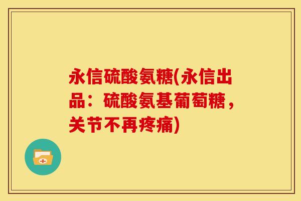 永信硫酸氨糖(永信出品：硫酸氨基葡萄糖，关节不再)