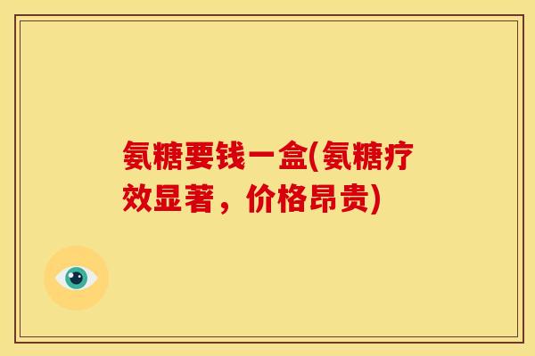 氨糖要钱一盒(氨糖疗效显著,价格昂贵) 氨糖要钱一盒(氨糖疗效显著,价格昂贵)