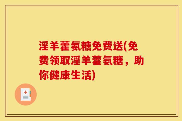 淫羊藿氨糖免费送(免费领取淫羊藿氨糖,助你健康生活) 淫羊藿氨糖免费送(免费领取淫羊藿氨糖,助你健康生活)