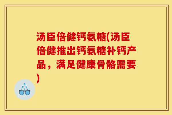 汤臣倍健钙氨糖(汤臣倍健推出钙氨糖补钙产品,满足健康骨骼需要) 汤臣倍健钙氨糖(汤臣倍健推出钙氨糖补钙产品,满足健康骨骼需要)