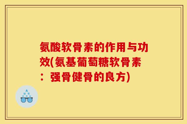 氨酸软骨素的作用与功效(氨基葡萄糖软骨素:强骨健骨的良方) 氨酸软骨素的作用与功效(氨基葡萄糖软骨素:强骨健骨的良方)