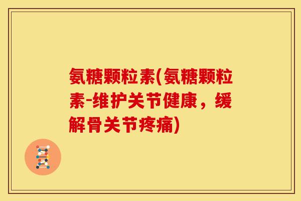 氨糖颗粒素(氨糖颗粒素-维护关节健康，缓解骨关节)