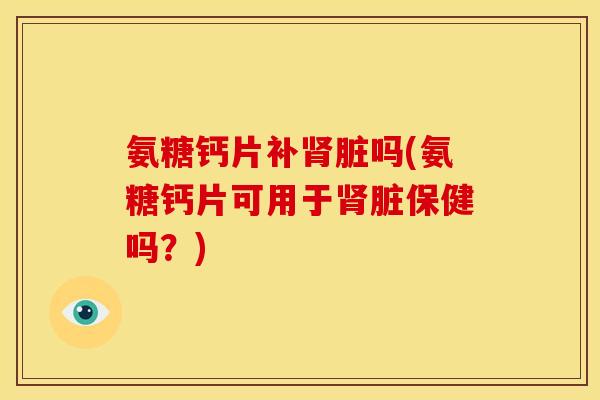 氨糖钙片补脏吗(氨糖钙片可用于脏保健吗?) 氨糖钙片补脏吗(氨糖钙片可用于脏保健吗?)