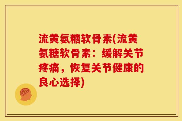 流黄氨糖软骨素(流黄氨糖软骨素:缓解关节,恢复关节健康的良心选择) 流黄氨糖软骨素(流黄氨糖软骨素:缓解关节,恢复关节健康的良心选择)