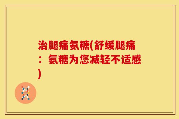 腿痛氨糖(舒缓腿痛：氨糖为您减轻不适感)