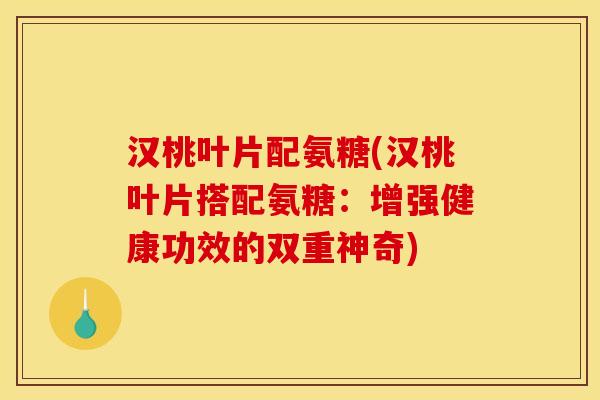 汉桃叶片配氨糖(汉桃叶片搭配氨糖：增强健康功效的双重神奇)