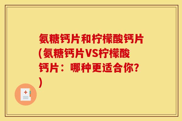 氨糖钙片和柠檬酸钙片(氨糖钙片VS柠檬酸钙片：哪种更适合你？)