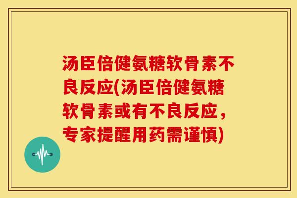 汤臣倍健氨糖软骨素不良反应(汤臣倍健氨糖软骨素或有不良反应,专家提醒用药需谨慎) 汤臣倍健氨糖软骨素不良反应(汤臣倍健氨糖软骨素或有不良反应,专家提醒用药需谨慎)