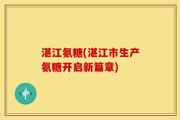 湛江氨糖(湛江市生产氨糖开启新篇章)