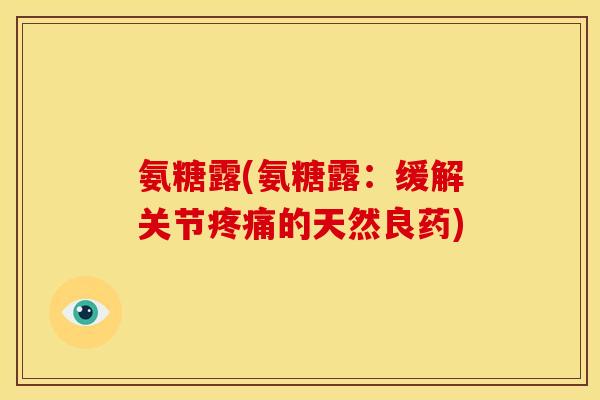 氨糖露(氨糖露:缓解关节的天然良药) 氨糖露(氨糖露:缓解关节的天然良药)