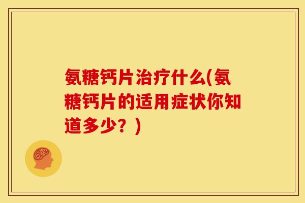 氨糖钙片什么(氨糖钙片的适用症状你知道多少?) 氨糖钙片什么(氨糖钙片的适用症状你知道多少?)