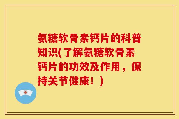 氨糖软骨素钙片的科普知识(了解氨糖软骨素钙片的功效及作用,保持关节健康!) 氨糖软骨素钙片的科普知识(了解氨糖软骨素钙片的功效及作用,保持关节健康!)