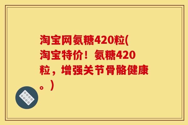 淘宝网氨糖420粒(淘宝特价!氨糖420粒,增强关节骨骼健康。) 淘宝网氨糖420粒(淘宝特价!氨糖420粒,增强关节骨骼健康。)