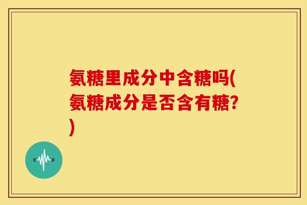 氨糖里成分中含糖吗(氨糖成分是否含有糖?) 氨糖里成分中含糖吗(氨糖成分是否含有糖?)