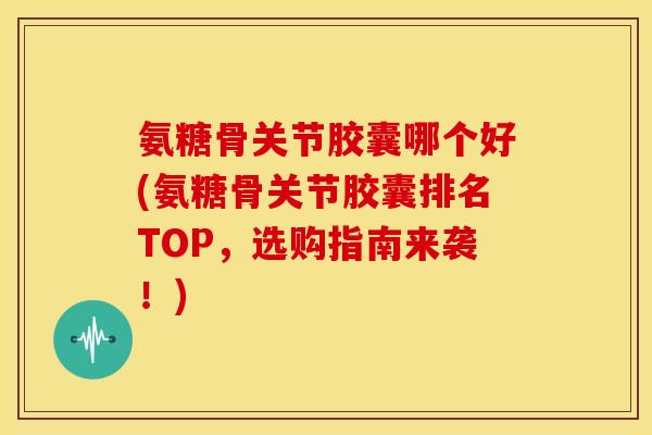 氨糖骨关节胶囊哪个好(氨糖骨关节胶囊排名TOP,选购指南来袭!) 氨糖骨关节胶囊哪个好(氨糖骨关节胶囊排名TOP,选购指南来袭!)