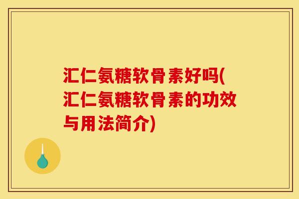 汇仁氨糖软骨素好吗(汇仁氨糖软骨素的功效与用法简介)