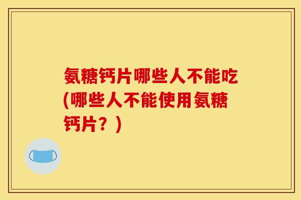 氨糖钙片哪些人不能吃(哪些人不能使用氨糖钙片？)