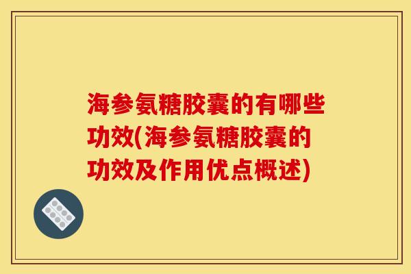 海参氨糖胶囊的有哪些功效(海参氨糖胶囊的功效及作用优点概述)