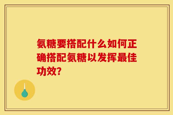 氨糖要搭配什么如何正确搭配氨糖以发挥佳功效? 氨糖要搭配什么如何正确搭配氨糖以发挥佳功效?