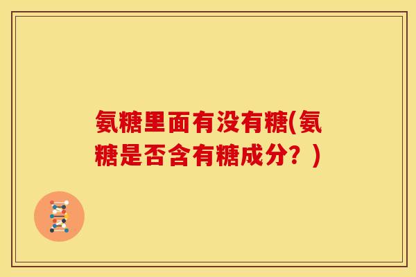 氨糖里面有没有糖(氨糖是否含有糖成分？)