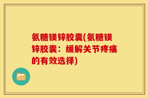 氨糖镁锌胶囊(氨糖镁锌胶囊:缓解关节的有效选择) 氨糖镁锌胶囊(氨糖镁锌胶囊:缓解关节的有效选择)