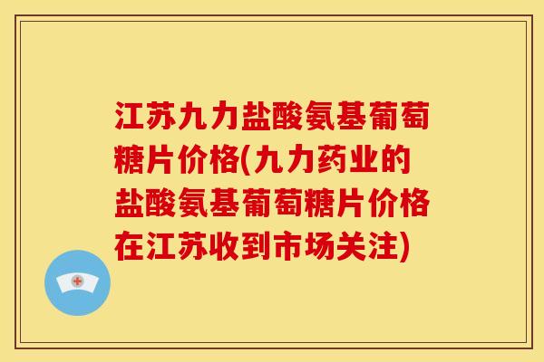 江苏九力盐酸氨基葡萄糖片价格(九力药业的盐酸氨基葡萄糖片价格在江苏收到市场关注) 江苏九力盐酸氨基葡萄糖片价格(九力药业的盐酸氨基葡萄糖片价格在江苏收到市场关注)