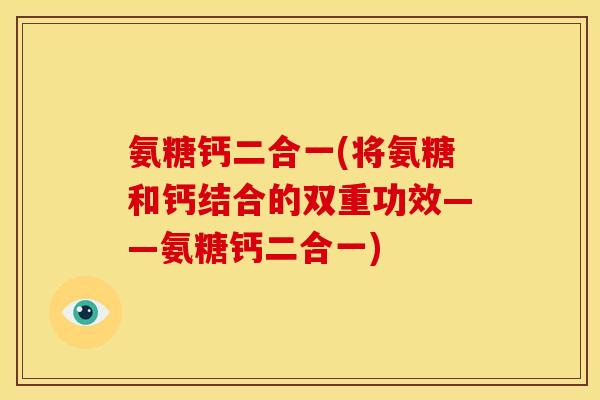 氨糖钙二合一(将氨糖和钙结合的双重功效——氨糖钙二合一)