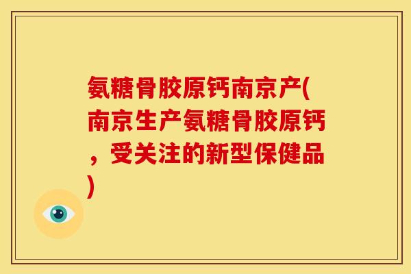氨糖骨胶原钙南京产(南京生产氨糖骨胶原钙，受关注的新型保健品)