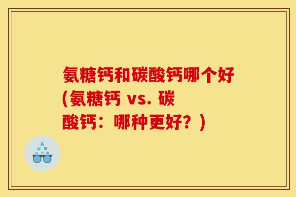 氨糖钙和碳酸钙哪个好(氨糖钙 vs. 碳酸钙：哪种更好？)