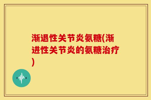 渐退性氨糖(渐进性的氨糖) 渐退性氨糖(渐进性的氨糖)