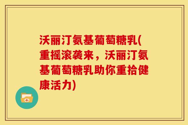 沃丽汀氨基葡萄糖乳(重摇滚袭来，沃丽汀氨基葡萄糖乳助你重拾健康活力)