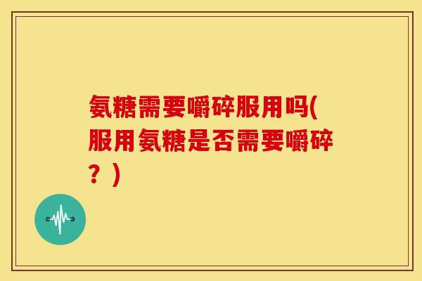 氨糖需要嚼碎服用吗(服用氨糖是否需要嚼碎？)