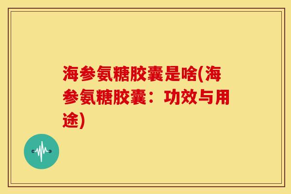 海参氨糖胶囊是啥(海参氨糖胶囊:功效与用途) 海参氨糖胶囊是啥(海参氨糖胶囊:功效与用途)