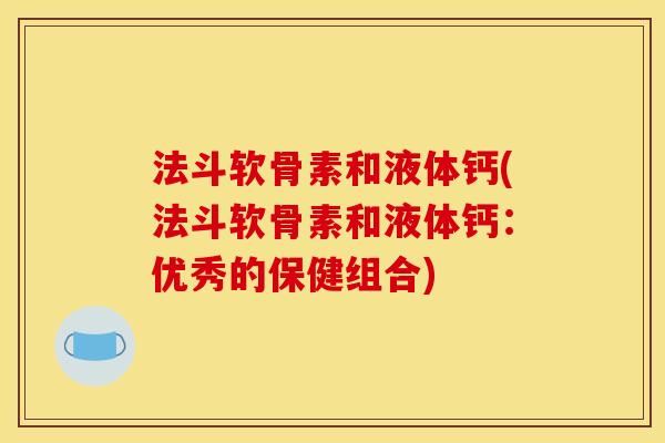 法斗软骨素和液体钙(法斗软骨素和液体钙:优秀的保健组合) 法斗软骨素和液体钙(法斗软骨素和液体钙:优秀的保健组合)
